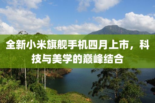 全新小米旗舰手机四月上市，科技与美学的巅峰结合