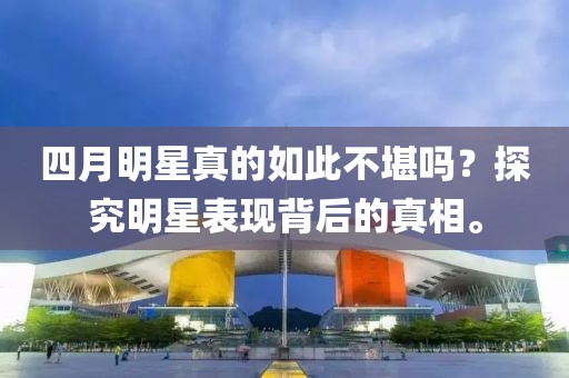 四月明星真的如此不堪吗？探究明星表现背后的真相。