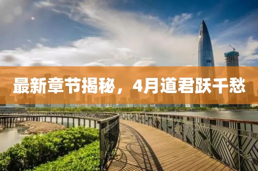 最新章节揭秘，4月道君跃千愁