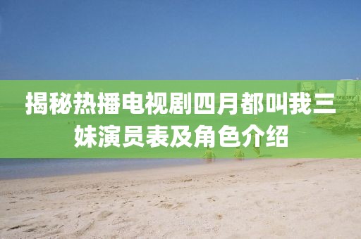 揭秘热播电视剧四月都叫我三妹演员表及角色介绍