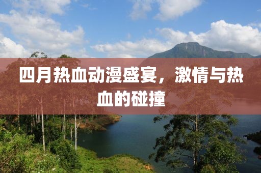 四月热血动漫盛宴，激情与热血的碰撞