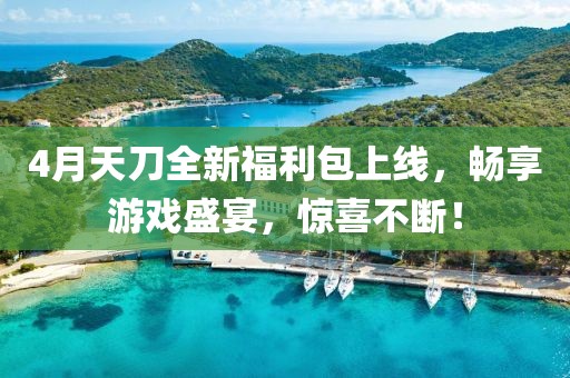 4月天刀全新福利包上线，畅享游戏盛宴，惊喜不断！