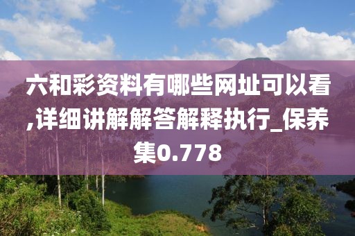 六和彩资料有哪些网址可以看,详细讲解解答解释执行_保养集0.778