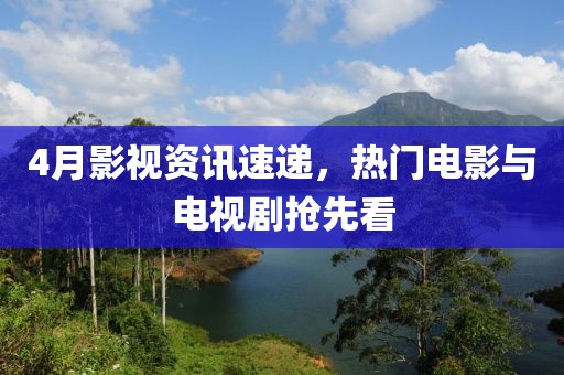 4月影视资讯速递，热门电影与电视剧抢先看