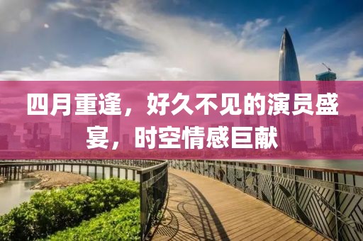 四月重逢，好久不见的演员盛宴，时空情感巨献