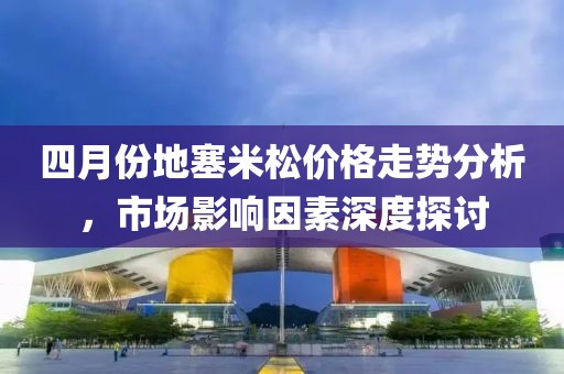 四月份地塞米松价格走势分析，市场影响因素深度探讨