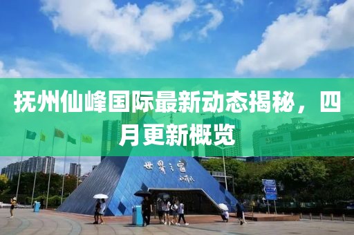 抚州仙峰国际最新动态揭秘，四月更新概览