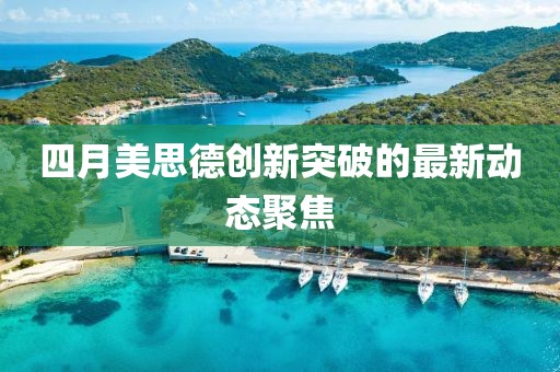 四月美思德创新突破的最新动态聚焦