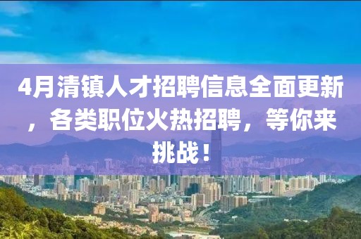 4月清镇人才招聘信息全面更新，各类职位火热招聘，等你来挑战！