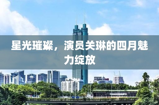 星光璀璨，演员关琳的四月魅力绽放