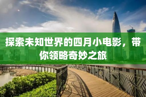探索未知世界的四月小电影，带你领略奇妙之旅