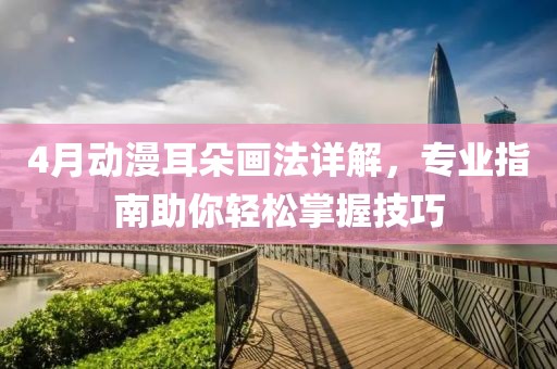 4月动漫耳朵画法详解，专业指南助你轻松掌握技巧