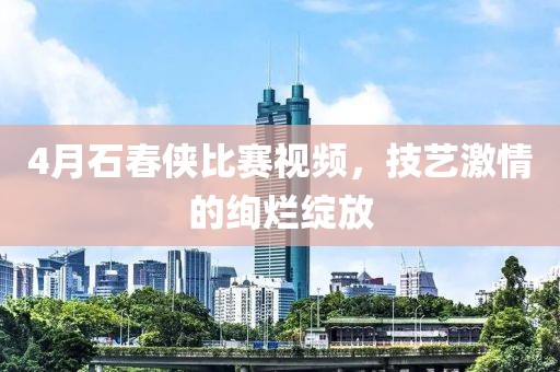 4月石春侠比赛视频，技艺激情的绚烂绽放