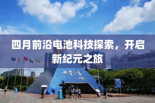 四月前沿电池科技探索，开启新纪元之旅
