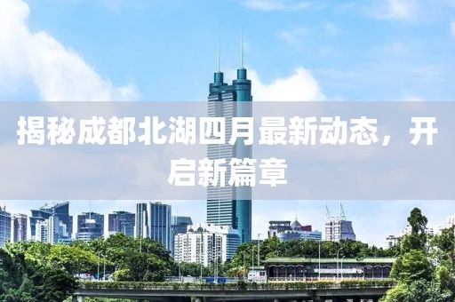 揭秘成都北湖四月最新动态，开启新篇章