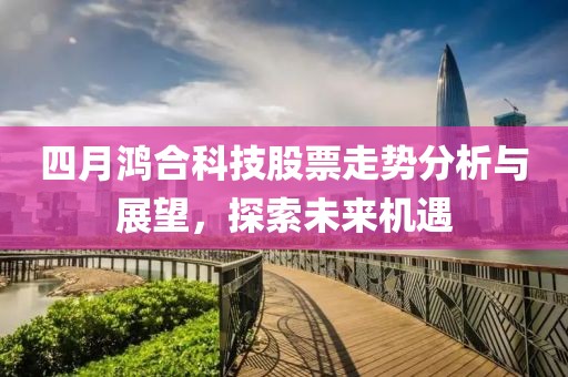 四月鸿合科技股票走势分析与展望，探索未来机遇