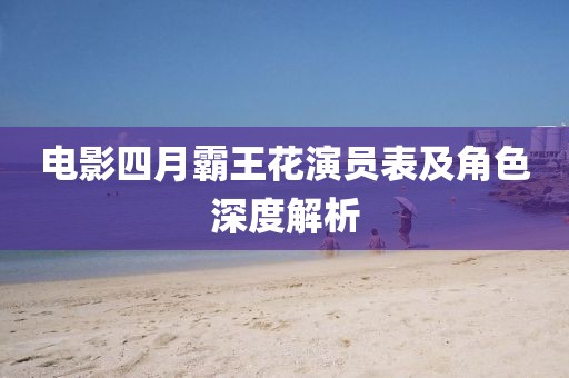 电影四月霸王花演员表及角色深度解析