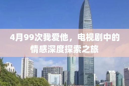 4月99次我爱他，电视剧中的情感深度探索之旅