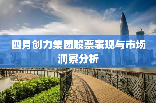 四月创力集团股票表现与市场洞察分析