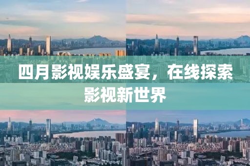 四月影视娱乐盛宴，在线探索影视新世界