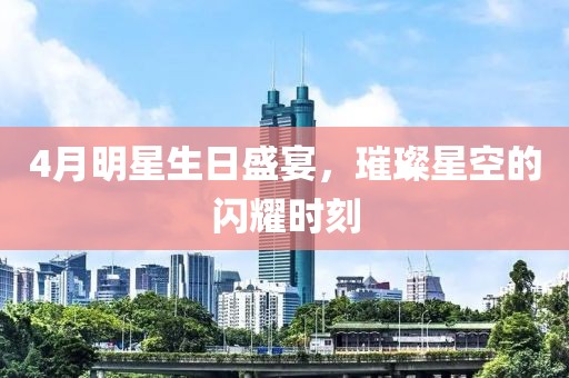 4月明星生日盛宴，璀璨星空的闪耀时刻