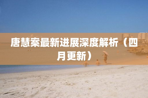唐慧案最新进展深度解析（四月更新）