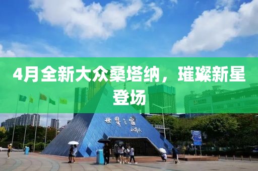 4月全新大众桑塔纳，璀璨新星登场