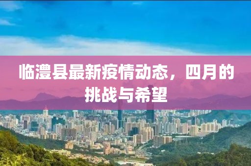 临澧县最新疫情动态，四月的挑战与希望