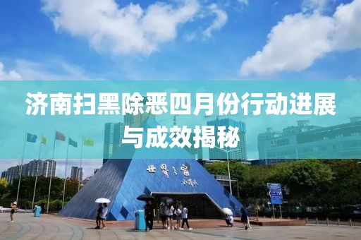 济南扫黑除恶四月份行动进展与成效揭秘