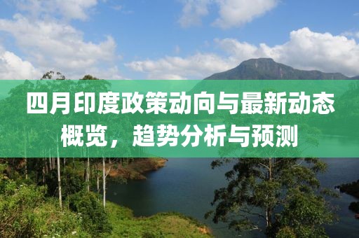四月印度政策动向与最新动态概览，趋势分析与预测