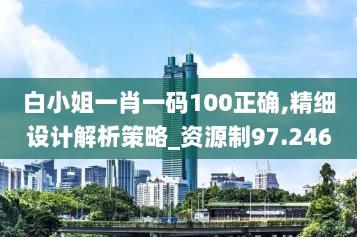 白小姐一肖一码100正确,精细设计解析策略_资源制97.246