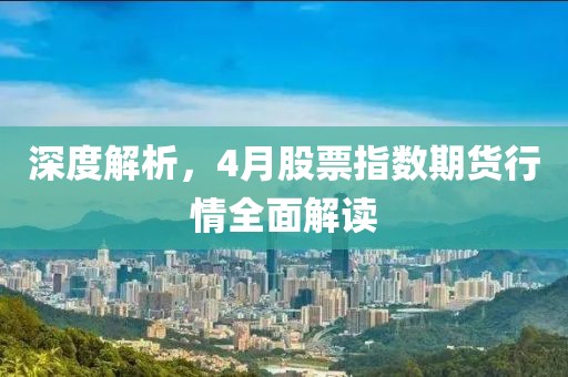 深度解析，4月股票指数期货行情全面解读