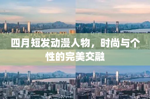 四月短发动漫人物，时尚与个性的完美交融