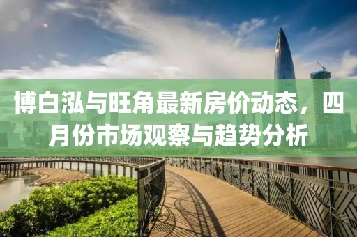博白泓与旺角最新房价动态，四月份市场观察与趋势分析