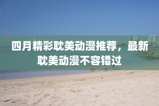 四月精彩耽美动漫推荐，最新耽美动漫不容错过