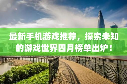 最新手机游戏推荐，探索未知的游戏世界四月榜单出炉！