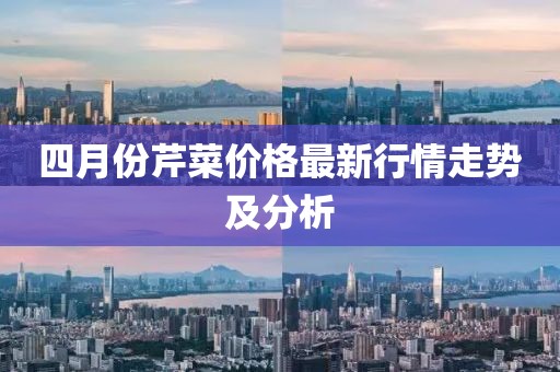 四月份芹菜价格最新行情走势及分析