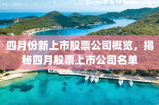 四月份新上市股票公司概览，揭秘四月股票上市公司名单