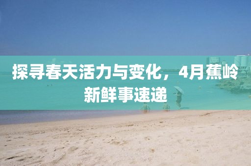 探寻春天活力与变化，4月蕉岭新鲜事速递