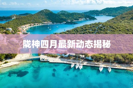 陇神四月最新动态揭秘