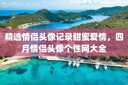 精选情侣头像记录甜蜜爱情，四月情侣头像个性网大全