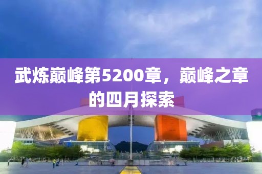 武炼巅峰第5200章，巅峰之章的四月探索
