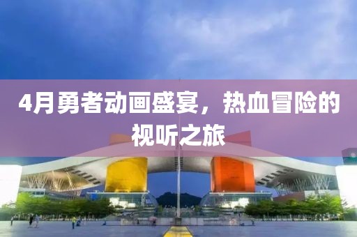 4月勇者动画盛宴，热血冒险的视听之旅