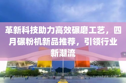 革新科技助力高效碾磨工艺，四月碾粉机新品推荐，引领行业新潮流