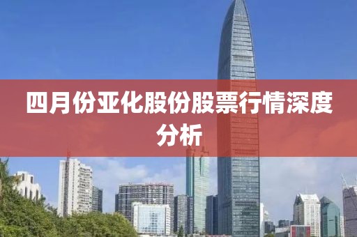 四月份亚化股份股票行情深度分析