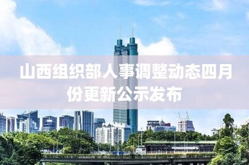 山西组织部人事调整动态四月份更新公示发布