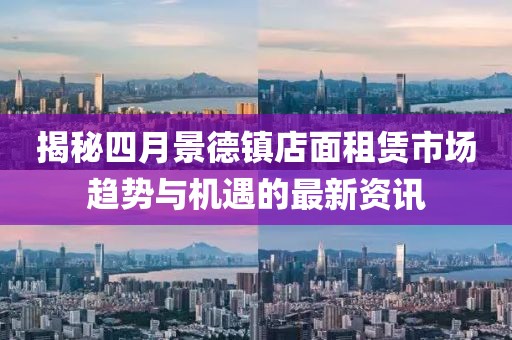 揭秘四月景德镇店面租赁市场趋势与机遇的最新资讯