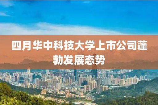 四月华中科技大学上市公司蓬勃发展态势