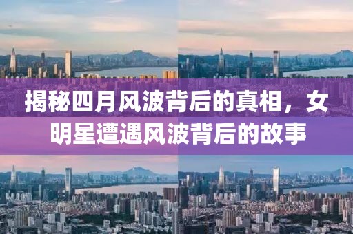 揭秘四月风波背后的真相，女明星遭遇风波背后的故事