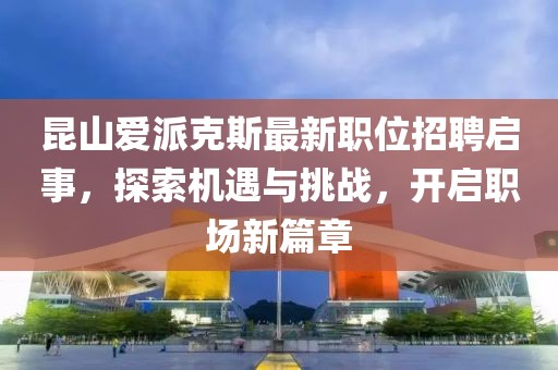 昆山爱派克斯最新职位招聘启事，探索机遇与挑战，开启职场新篇章